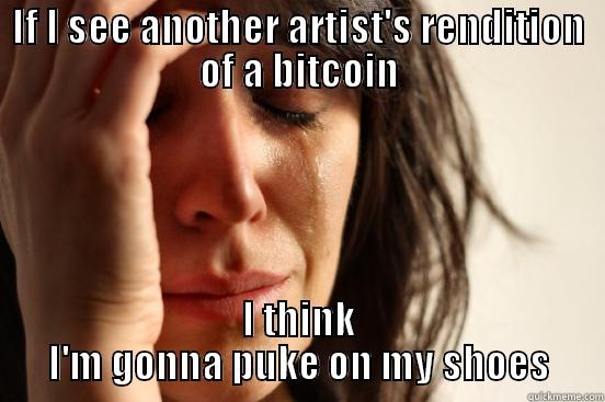 IF I SEE ANOTHER ARTIST'S RENDITION OF A BITCOIN I THINK I'M GONNA PUKE ON MY SHOES First World Problems