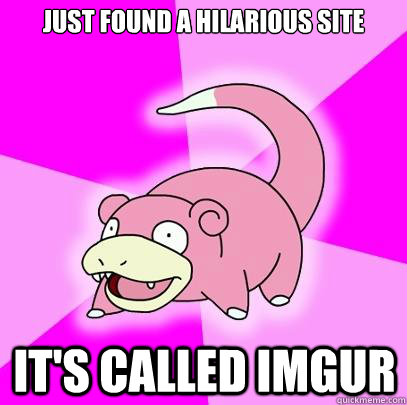 Just found a hilarious site it's called imgur  Slowpoke
