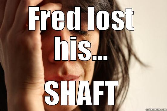 FRED LOST HIS... SHAFT First World Problems