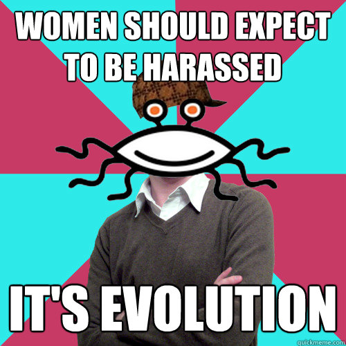 women should expect to be harassed it's evolution  Scumbag Privilege Denying rAtheism