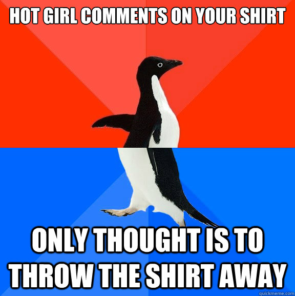 Hot girl comments on your shirt only thought is to throw the shirt away  Socially Awesome Awkward Penguin