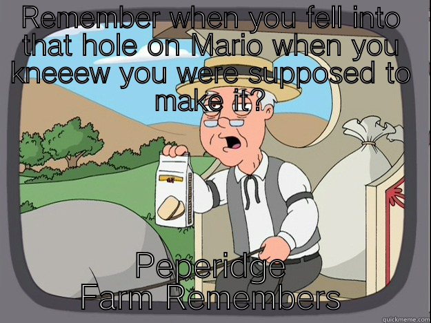 Yep Yep - REMEMBER WHEN YOU FELL INTO THAT HOLE ON MARIO WHEN YOU KNEEEW YOU WERE SUPPOSED TO MAKE IT? PEPERIDGE FARM REMEMBERS Pepperidge Farm Remembers