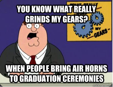YOU KNOW WHAT REALLY GRINDS MY GEARS? when people bring air horns to graduation ceremonies  Grinds my gears