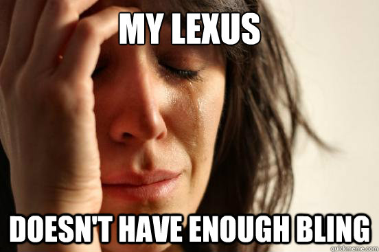 MY LEXUS DOESN'T HAVE ENOUGH BLING  First World Problems