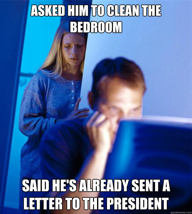asked him to clean the bedroom said he's already sent a letter to the president  Redditors Wife