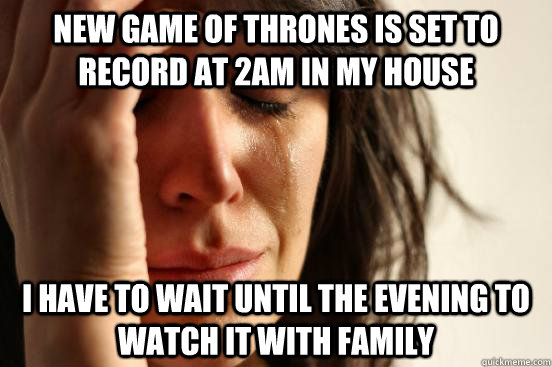 New Game of Thrones is set to record at 2AM in my house I have to wait until the evening to watch it with family  First World Problems