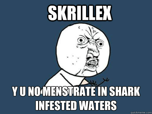 SKRILLEX y u no MENSTRATE IN SHARK INFESTED WATERS  Y U No