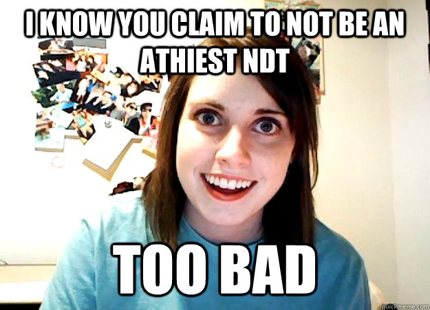 I know you claim to not be an athiest NDT too bad  Overly Attached Girlfriend