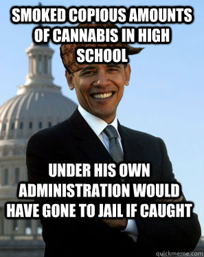 Smoked copious amounts of cannabis in high school Under his own administration would have gone to jail if caught  - Smoked copious amounts of cannabis in high school Under his own administration would have gone to jail if caught   Scumbag Obama