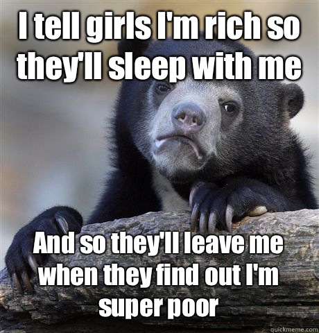 I tell girls I'm rich so they'll sleep with me And so they'll leave me when they find out I'm super poor - I tell girls I'm rich so they'll sleep with me And so they'll leave me when they find out I'm super poor  Confession Bear