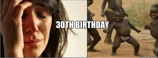 30th birthday  First World Problems vs Third World Success