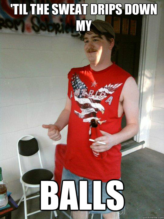 'Til the sweat drips down my Balls  Redneck Randal