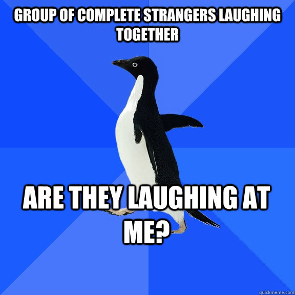 Group of complete strangers laughing together are they laughing at me?  Socially Awkward Penguin