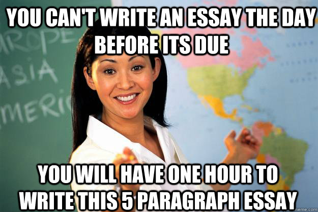 You can't write an essay the day before its due You will have one hour to write this 5 paragraph essay  Unhelpful High School Teacher