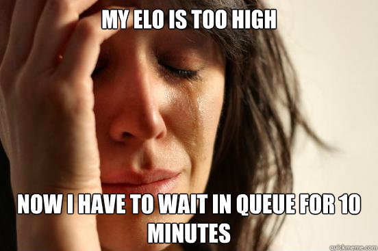 My elo is too high Now I have to wait in queue for 10 minutes  First World Problems