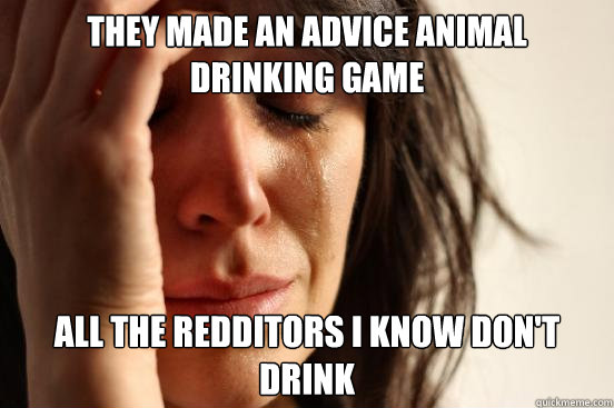 they made an advice animal drinking game all the redditors i know don't drink  First World Problems