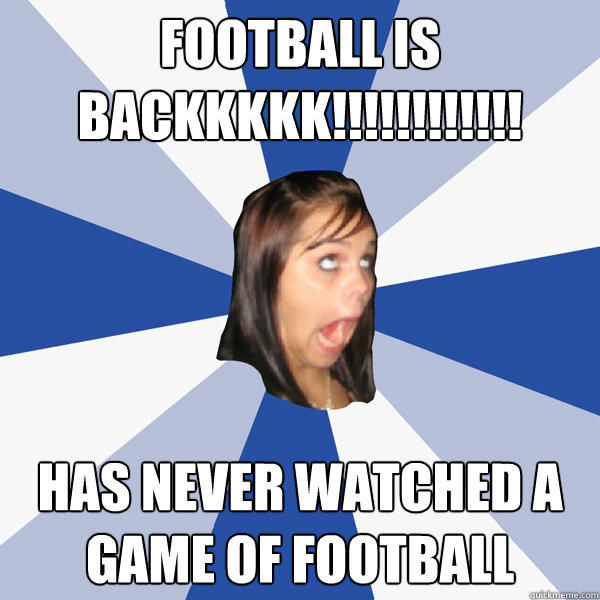 FOOTBALL IS BACKKKKK!!!!!!!!!!!! Has never watched a game of football - FOOTBALL IS BACKKKKK!!!!!!!!!!!! Has never watched a game of football  Annoying Facebook Girl