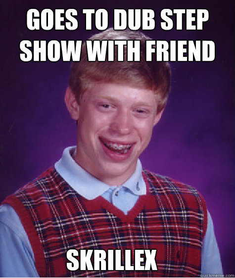 Goes to dub step show with friend Skrillex - Goes to dub step show with friend Skrillex  Bad Luck Brian