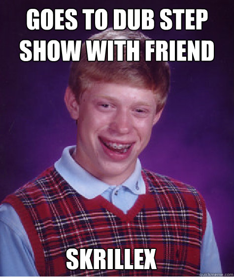 Goes to dub step show with friend Skrillex  Bad Luck Brian