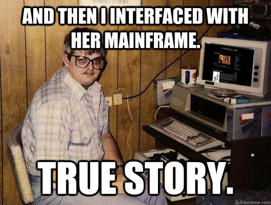 And then I interfaced with her mainframe. True Story.  Socially Retarded Computer Nerd