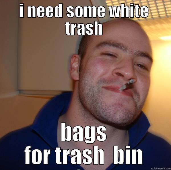 I NEED SOME WHITE TRASH BAGS FOR TRASH  BIN Good Guy Greg 