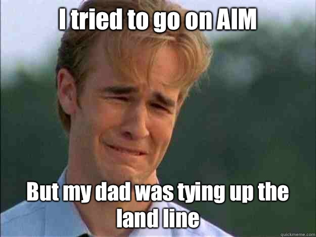 I tried to go on AIM But my dad was tying up the land line  Dawson Sad
