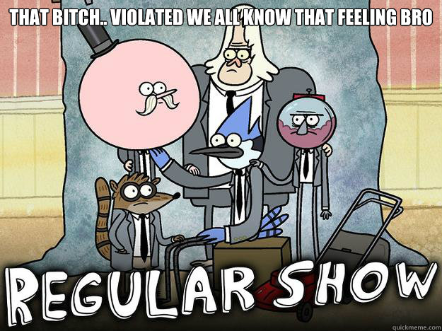 that Bitch.. violated WE ALL KNOW THAT FEELing BRO   WE ALL KNOW THAT FEEL BRO - REGULAR SHOW