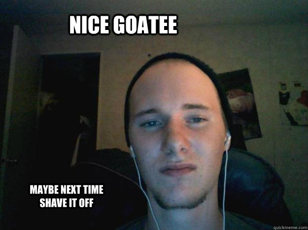 Nice goatee  maybe next time shave it off - Nice goatee  maybe next time shave it off  The Douche