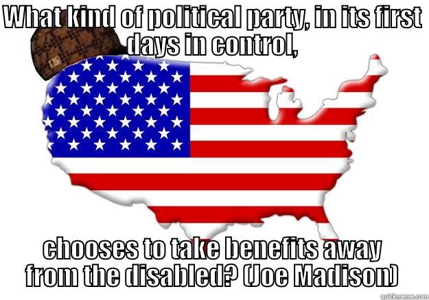 WHAT KIND OF POLITICAL PARTY, IN ITS FIRST DAYS IN CONTROL, CHOOSES TO TAKE BENEFITS AWAY FROM THE DISABLED? (JOE MADISON) Scumbag america