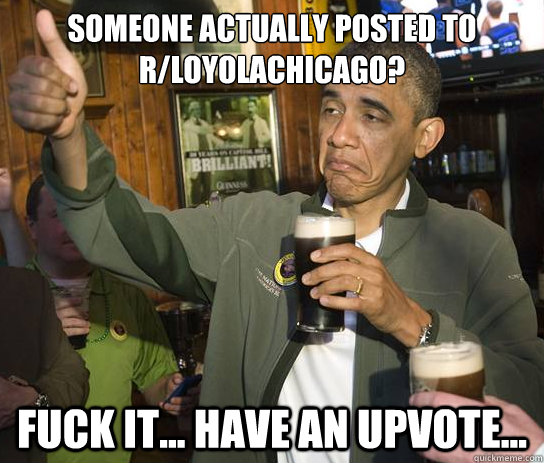 someone actually posted to r/LoyolaChicago? fuck it... have an upvote...  - someone actually posted to r/LoyolaChicago? fuck it... have an upvote...   Upvoting Obama