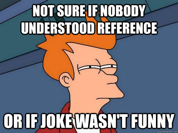 not sure if nobody understood reference or if joke wasn't funny  Futurama Fry