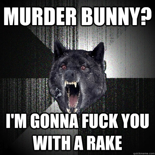 murder bunny? i'm gonna fuck you with a rake  Insanity Wolf