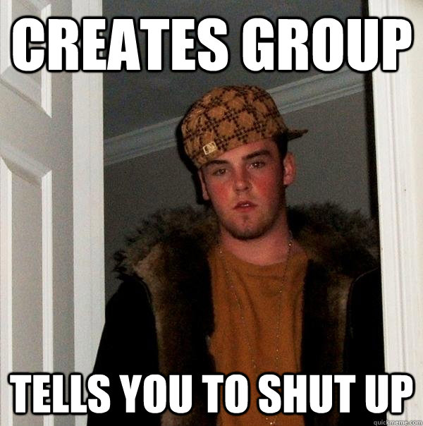 Creates Group Tells You To Shut Up  Scumbag Steve