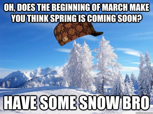 Oh, does the beginning of march make you think spring is coming soon? Have some snow bro - Oh, does the beginning of march make you think spring is coming soon? Have some snow bro  Scumbag Winter