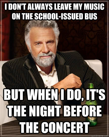I don't always leave my music on the school-issued bus but when I do, it's the night before the concert  The Most Interesting Man In The World