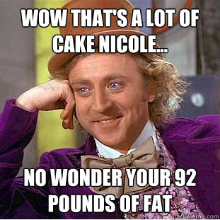 Wow that's a lot of cake Nicole... No wonder your 92 pounds of fat  Condescending Wonka