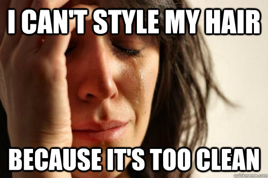 I can't style my hair because it's too clean  First World Problems