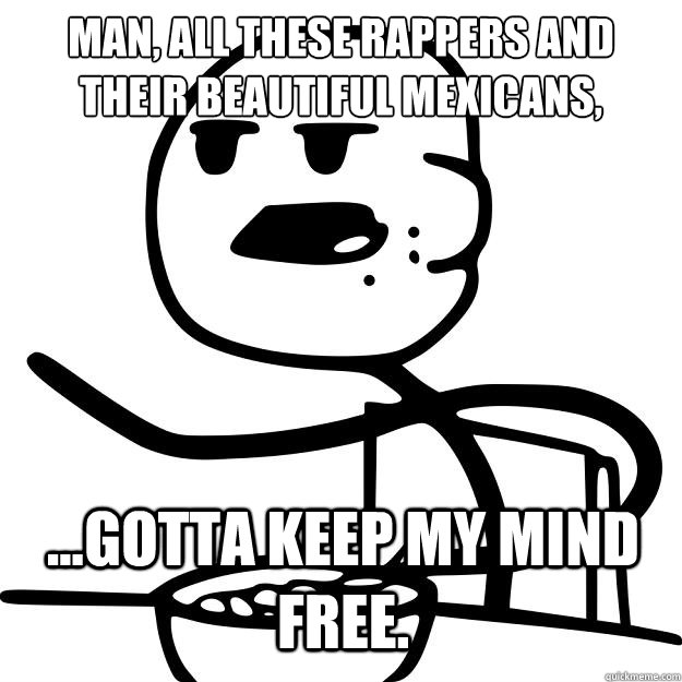 Man, all these rappers and their beautiful mexicans, ...Gotta keep my mind free. - Man, all these rappers and their beautiful mexicans, ...Gotta keep my mind free.  Cereal Guy