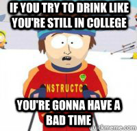If you try to drink like you're still in college You're gonna have a bad time  Aspen Ski Instructor