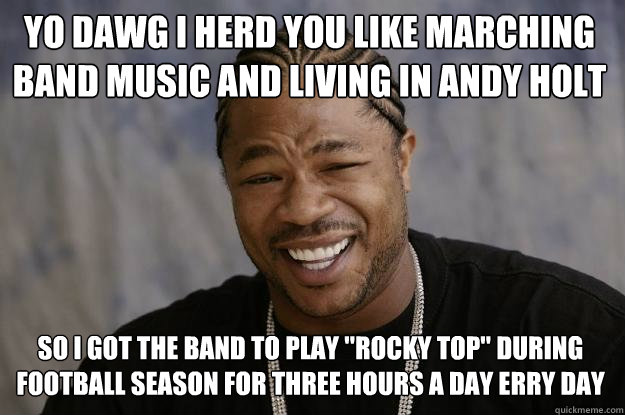 Yo dawg i herd you like marching band music and living in Andy Holt so i got the band to play 