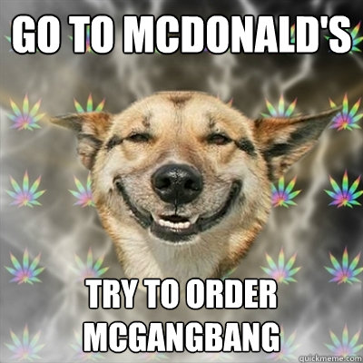 Go to McDonald's Try to order McGangbang  Stoner Dog