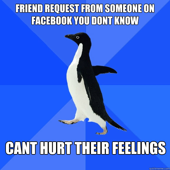 friend request from someone on facebook you dont know cant hurt their feelings  Socially Awkward Penguin