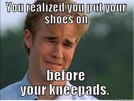 YOU REALIZED YOU PUT YOUR SHOES ON BEFORE YOUR KNEEPADS.  1990s Problems