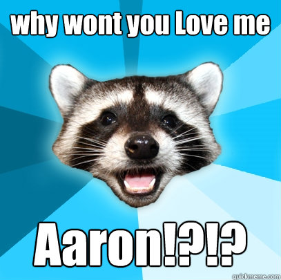 why wont you Love me Aaron!?!?  Lame Pun Coon