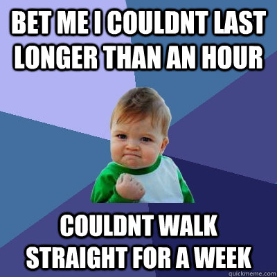 bet me i couldnt last longer than an hour couldnt walk straight for a week  Success Kid