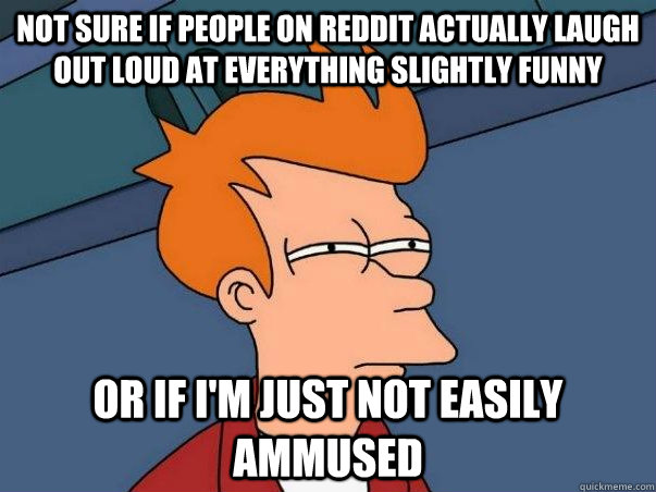 Not sure if people on reddit actually laugh out loud at everything slightly funny Or if I'm just not easily ammused  Not sure Fry