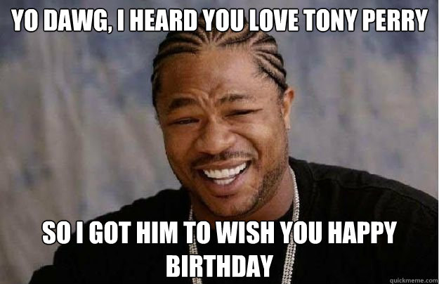 Yo Dawg, i heard you love Tony Perry So I got him to wish you happy birthday - Yo Dawg, i heard you love Tony Perry So I got him to wish you happy birthday  xzibit Edinboro