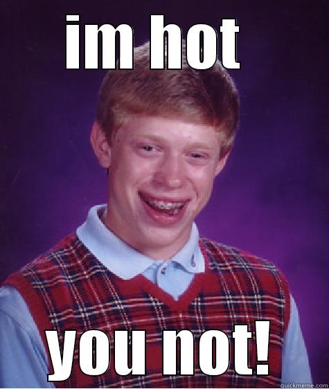 IM HOT  YOU NOT! Bad Luck Brian
