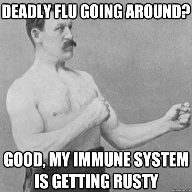 Deadly flu going around? Good, my immune system is getting rusty  overly manly man