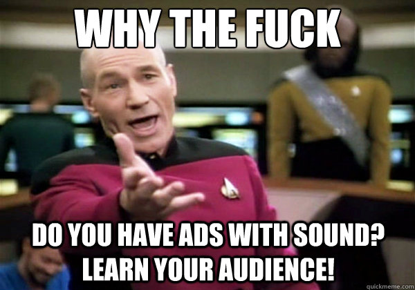 Why the fuck Do you have ads with sound? Learn your audience!  Why The Fuck Picard